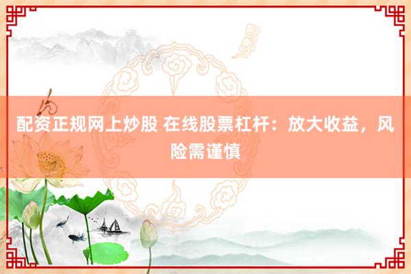 配资正规网上炒股 在线股票杠杆：放大收益，风险需谨慎