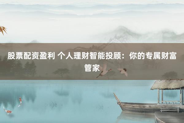 股票配资盈利 个人理财智能投顾：你的专属财富管家