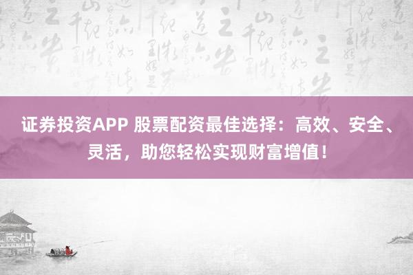 证券投资APP 股票配资最佳选择：高效、安全、灵活，助您轻松实现财富增值！
