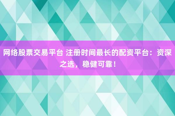 网络股票交易平台 注册时间最长的配资平台：资深之选，稳健可靠！