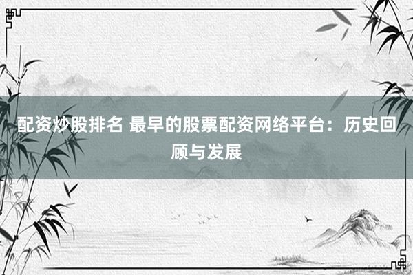配资炒股排名 最早的股票配资网络平台：历史回顾与发展