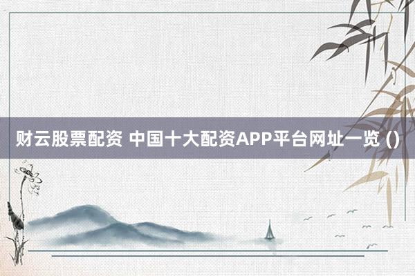 财云股票配资 中国十大配资APP平台网址一览 ()