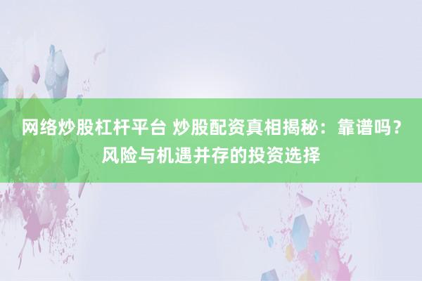 网络炒股杠杆平台 炒股配资真相揭秘：靠谱吗？风险与机遇并存的投资选择
