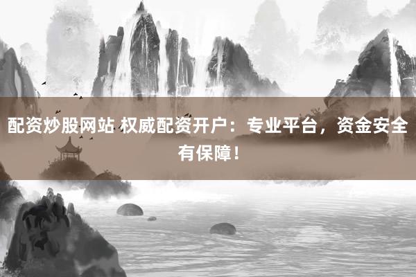 配资炒股网站 权威配资开户：专业平台，资金安全有保障！