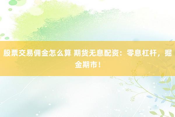 股票交易佣金怎么算 期货无息配资：零息杠杆，掘金期市！