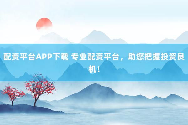 配资平台APP下载 专业配资平台，助您把握投资良机！