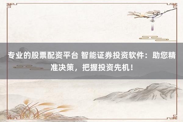 专业的股票配资平台 智能证券投资软件：助您精准决策，把握投资先机！