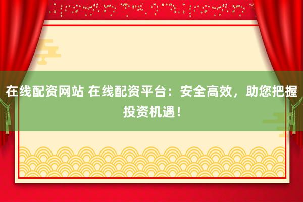 在线配资网站 在线配资平台：安全高效，助您把握投资机遇！