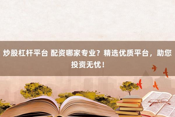 炒股杠杆平台 配资哪家专业？精选优质平台，助您投资无忧！