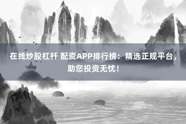 在线炒股杠杆 配资APP排行榜：精选正规平台，助您投资无忧！