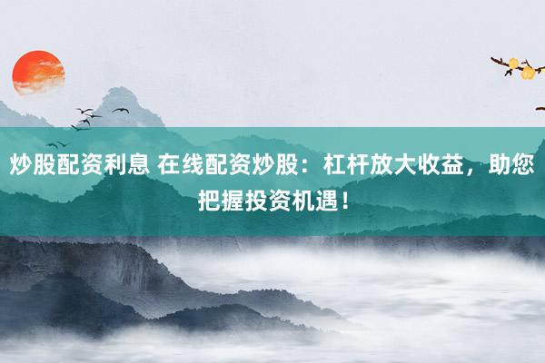 炒股配资利息 在线配资炒股：杠杆放大收益，助您把握投资机遇！
