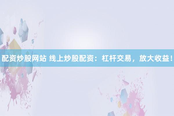 配资炒股网站 线上炒股配资：杠杆交易，放大收益！
