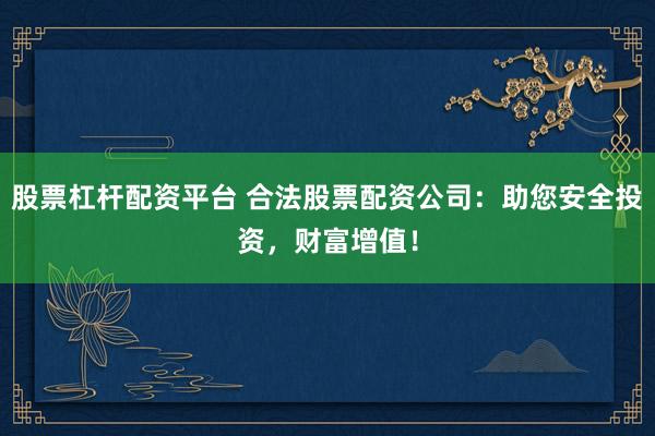 股票杠杆配资平台 合法股票配资公司：助您安全投资，财富增值！