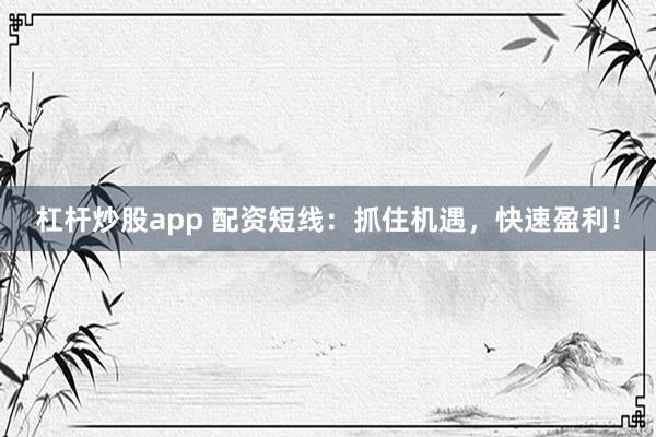 杠杆炒股app 配资短线：抓住机遇，快速盈利！
