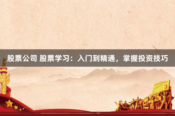 股票公司 股票学习：入门到精通，掌握投资技巧