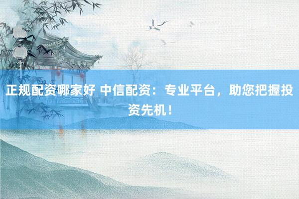 正规配资哪家好 中信配资：专业平台，助您把握投资先机！