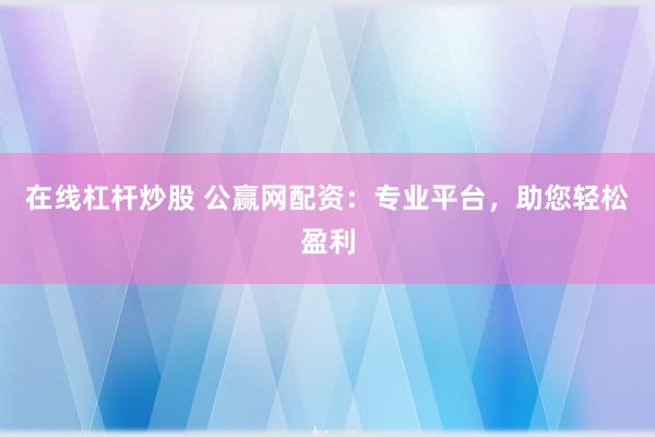 在线杠杆炒股 公赢网配资：专业平台，助您轻松盈利