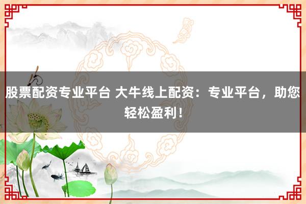 股票配资专业平台 大牛线上配资：专业平台，助您轻松盈利！