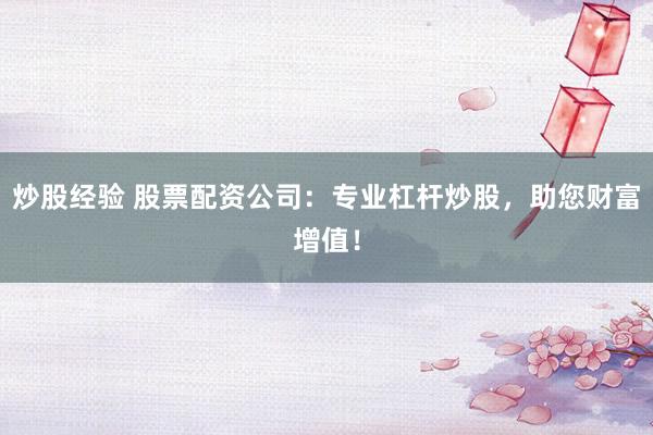 炒股经验 股票配资公司：专业杠杆炒股，助您财富增值！