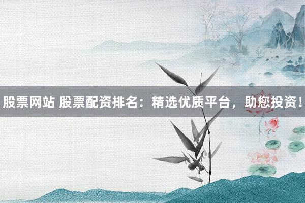 股票网站 股票配资排名：精选优质平台，助您投资！