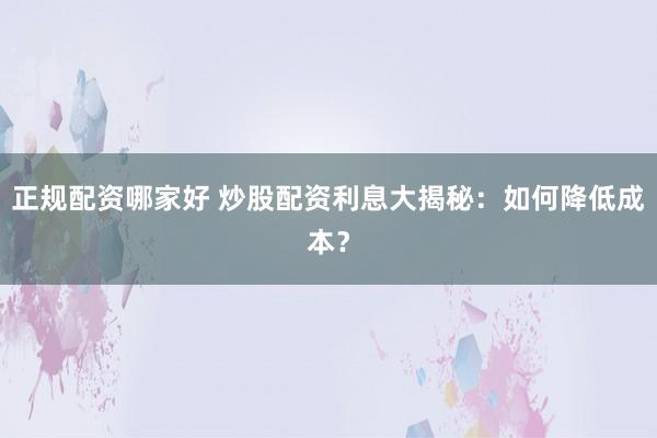 正规配资哪家好 炒股配资利息大揭秘：如何降低成本？
