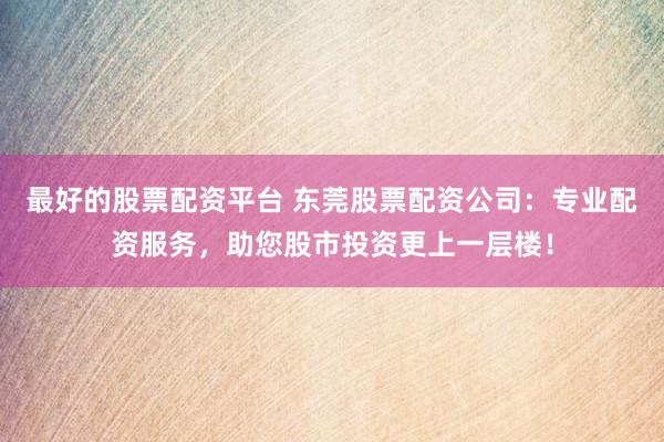 最好的股票配资平台 东莞股票配资公司：专业配资服务，助您股市投资更上一层楼！