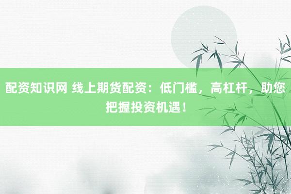 配资知识网 线上期货配资：低门槛，高杠杆，助您把握投资机遇！