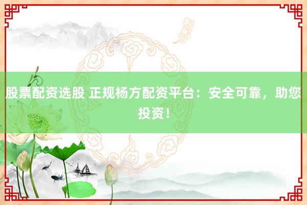 股票配资选股 正规杨方配资平台：安全可靠，助您投资！