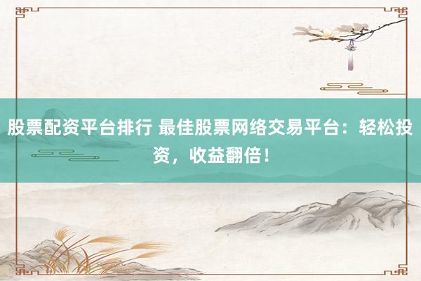 股票配资平台排行 最佳股票网络交易平台：轻松投资，收益翻倍！