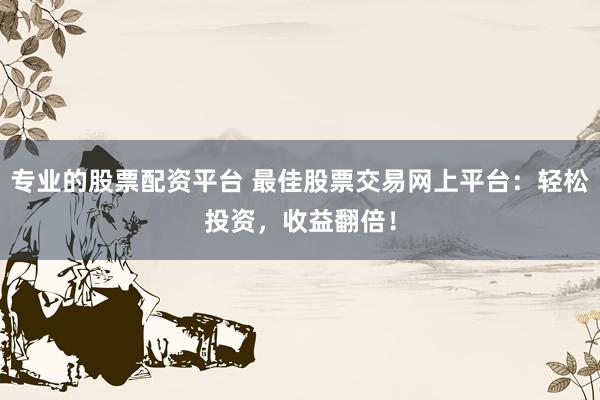 专业的股票配资平台 最佳股票交易网上平台：轻松投资，收益翻倍！