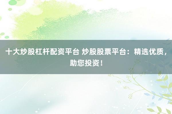 十大炒股杠杆配资平台 炒股股票平台：精选优质，助您投资！