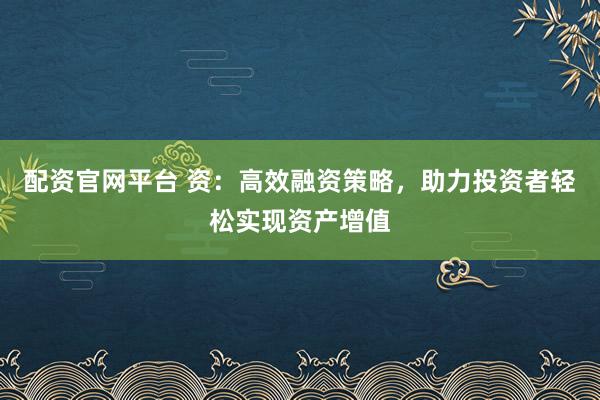 配资官网平台 资：高效融资策略，助力投资者轻松实现资产增值