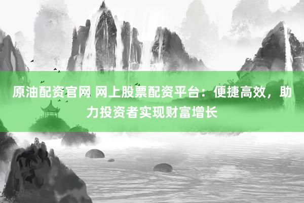 原油配资官网 网上股票配资平台：便捷高效，助力投资者实现财富增长