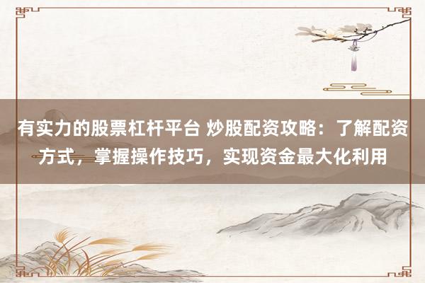 有实力的股票杠杆平台 炒股配资攻略：了解配资方式，掌握操作技巧，实现资金最大化利用