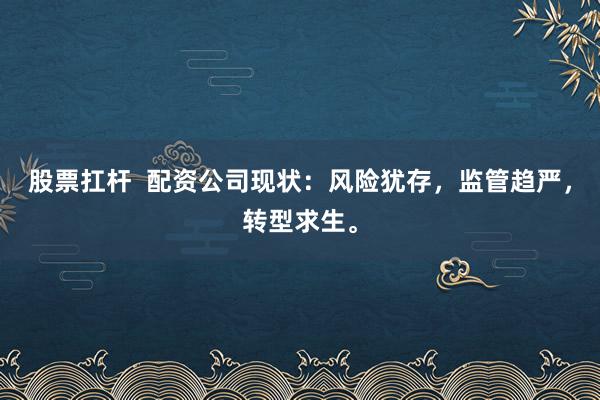 股票扛杆  配资公司现状：风险犹存，监管趋严，转型求生。