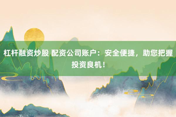 杠杆融资炒股 配资公司账户：安全便捷，助您把握投资良机！