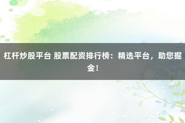 杠杆炒股平台 股票配资排行榜：精选平台，助您掘金！
