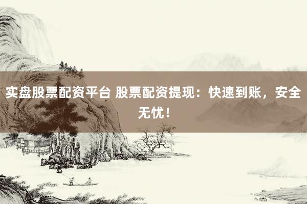 实盘股票配资平台 股票配资提现：快速到账，安全无忧！