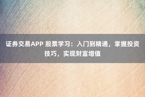 证券交易APP 股票学习：入门到精通，掌握投资技巧，实现财富增值