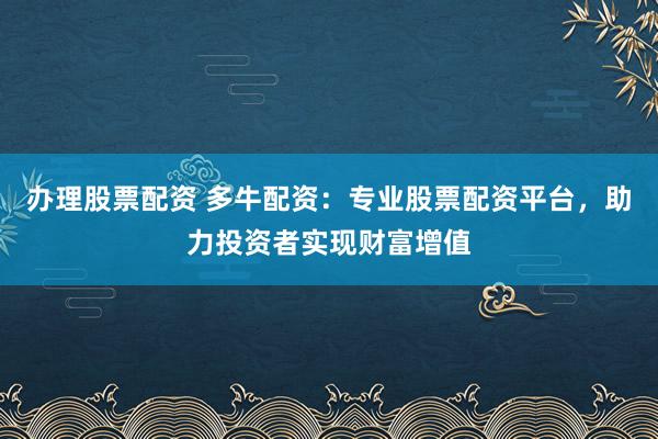 办理股票配资 多牛配资：专业股票配资平台，助力投资者实现财富增值