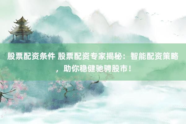 股票配资条件 股票配资专家揭秘：智能配资策略，助你稳健驰骋股市！
