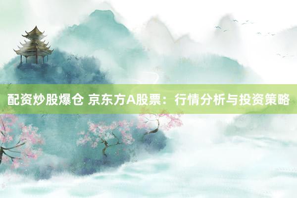 配资炒股爆仓 京东方A股票：行情分析与投资策略