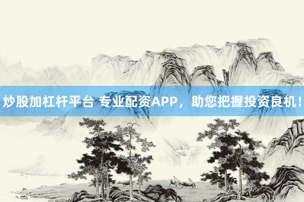炒股加杠杆平台 专业配资APP，助您把握投资良机！