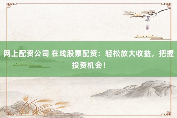 网上配资公司 在线股票配资：轻松放大收益，把握投资机会！
