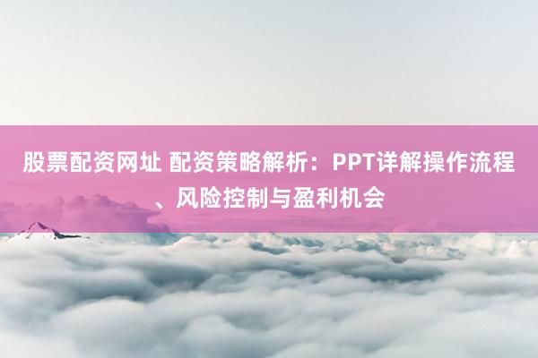 股票配资网址 配资策略解析：PPT详解操作流程、风险控制与盈利机会