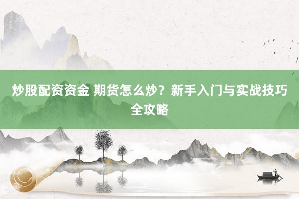 炒股配资资金 期货怎么炒？新手入门与实战技巧全攻略