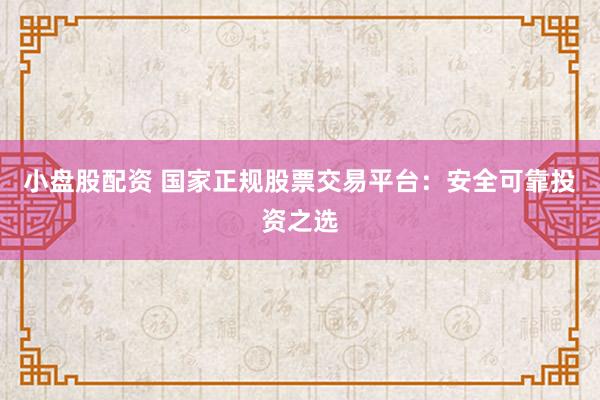 小盘股配资 国家正规股票交易平台：安全可靠投资之选