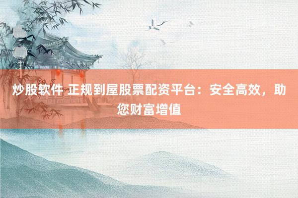炒股软件 正规到屋股票配资平台：安全高效，助您财富增值