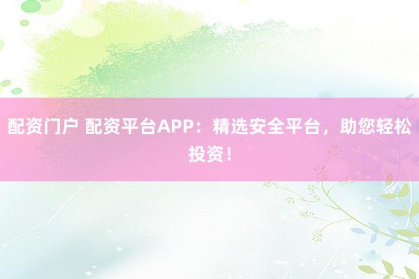 配资门户 配资平台APP：精选安全平台，助您轻松投资！