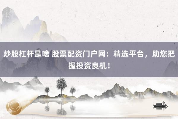炒股杠杆是啥 股票配资门户网：精选平台，助您把握投资良机！